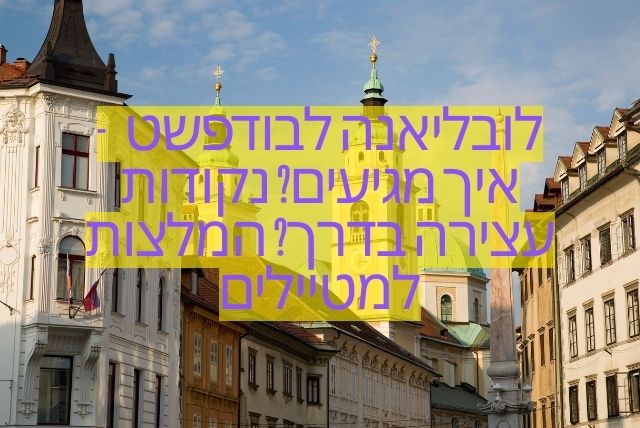 לובליאנה לבודפשט - איך מגיעים? נקודות עצירה בדרך? המלצות למטיילים